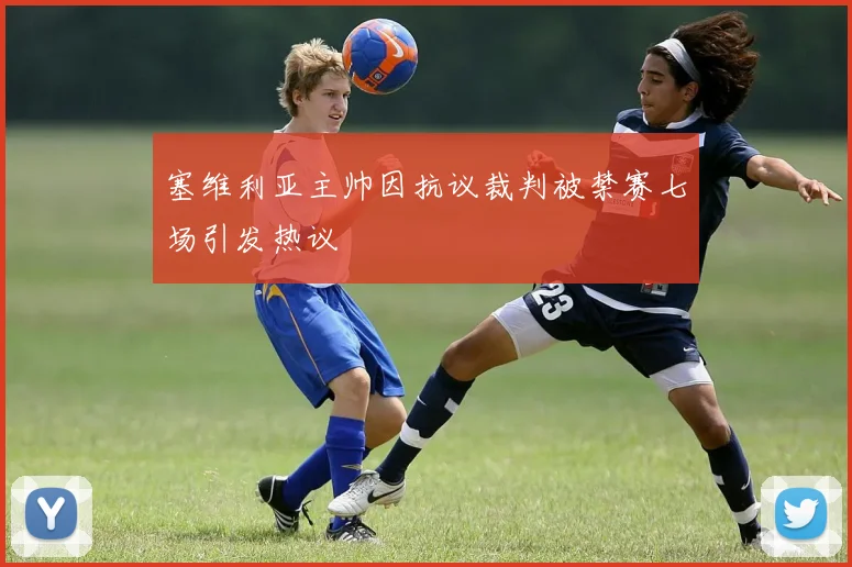 塞维利亚主帅因抗议裁判被禁赛七场引发热议