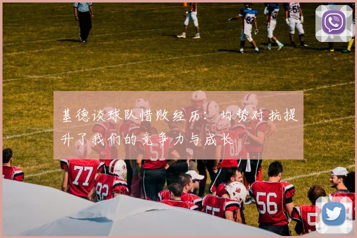 基德谈球队惜败经历：均势对抗提升了我们的竞争力与成长