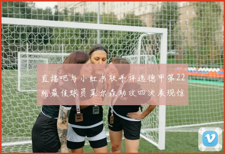 直播吧与小红书联手评选德甲第22轮最佳球员莱尔森助攻四次表现惊艳