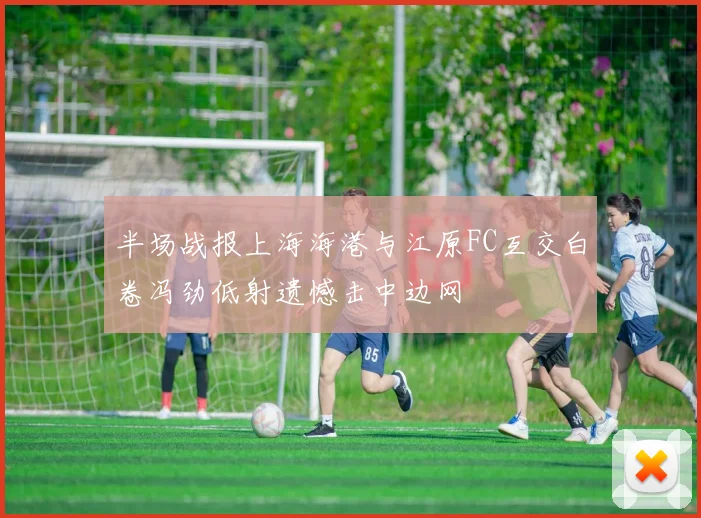 半场战报上海海港与江原FC互交白卷冯劲低射遗憾击中边网