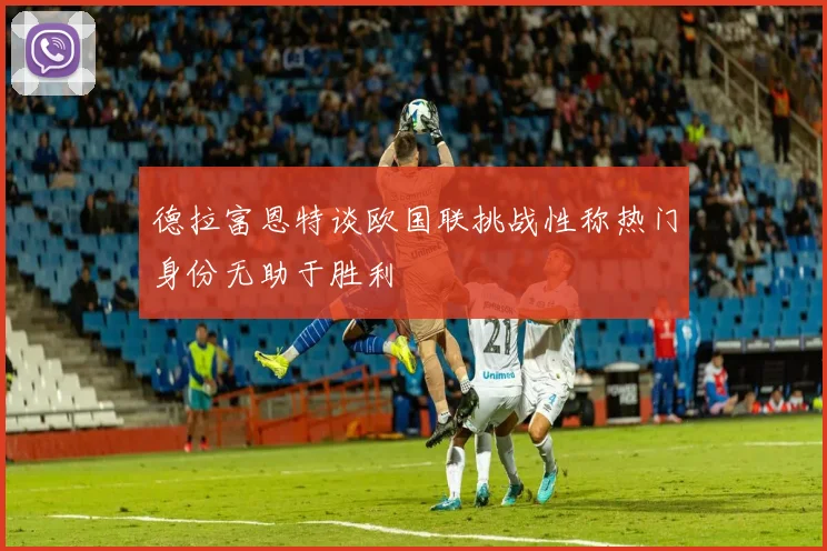 德拉富恩特谈欧国联挑战性称热门身份无助于胜利