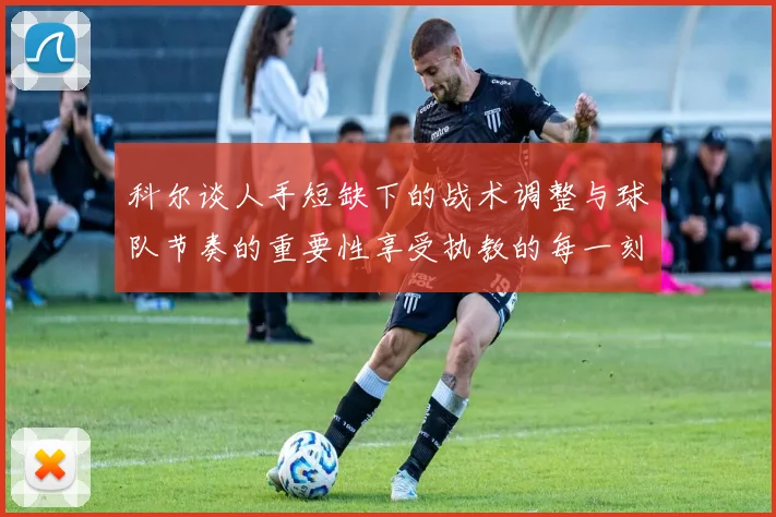 科尔谈人手短缺下的战术调整与球队节奏的重要性享受执教的每一刻