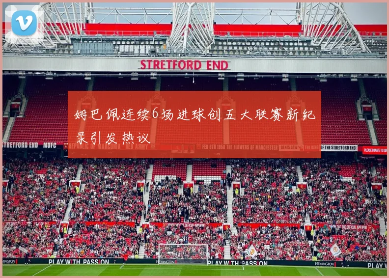 姆巴佩连续6场进球创五大联赛新纪录引发热议