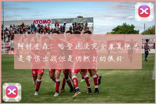阿特金森：哈登还没完全康复他总是带伤出战但是仍然打的很好