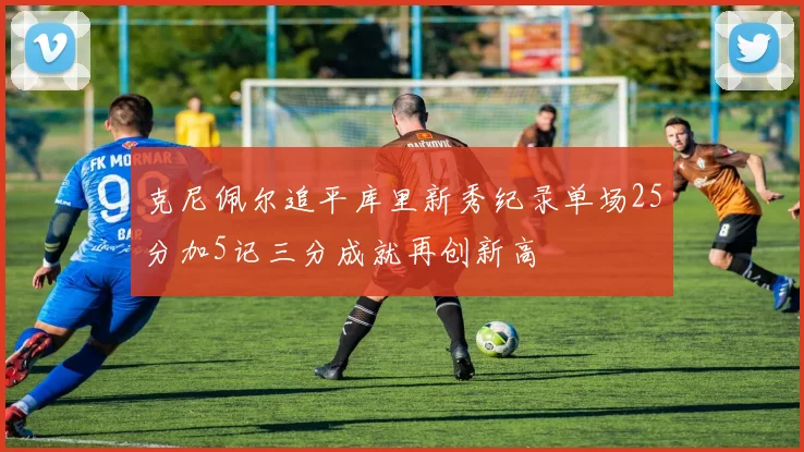 克尼佩尔追平库里新秀纪录单场25分加5记三分成就再创新高