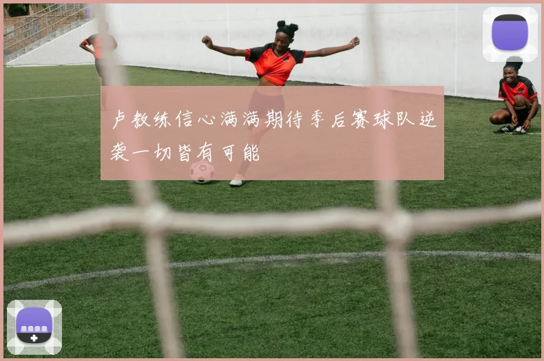 卢教练信心满满期待季后赛球队逆袭一切皆有可能