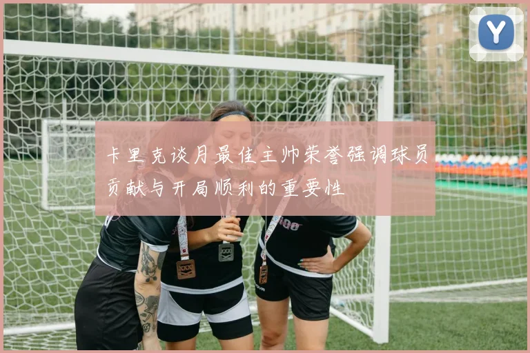 卡里克谈月最佳主帅荣誉强调球员贡献与开局顺利的重要性