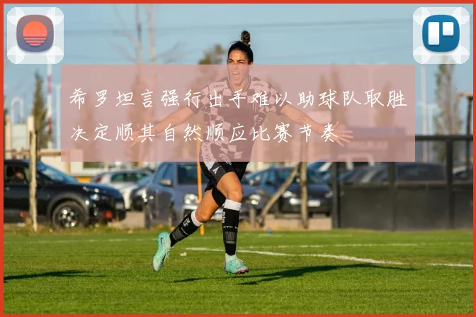 希罗坦言强行出手难以助球队取胜决定顺其自然顺应比赛节奏