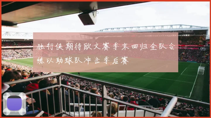 独行侠期待欧文赛季末回归全队合练以助球队冲击季后赛