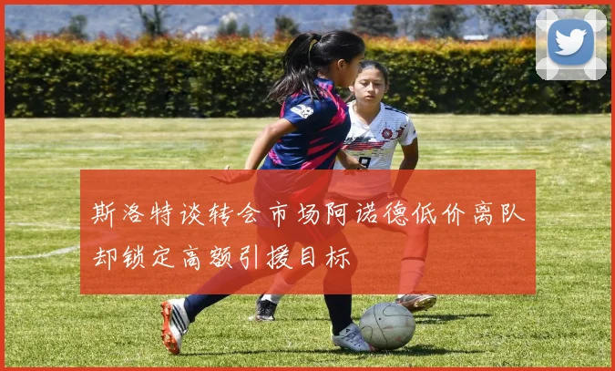 斯洛特谈转会市场阿诺德低价离队却锁定高额引援目标