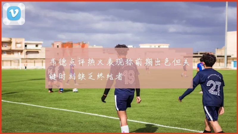 韦德点评热火表现称前期出色但关键时刻缺乏终结者