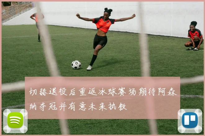 切赫退役后重返冰球赛场期待阿森纳夺冠并有意未来执教