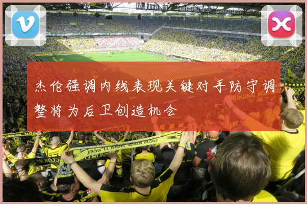 杰伦强调内线表现关键对手防守调整将为后卫创造机会