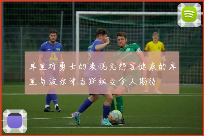 库里对勇士的表现无怨言健康的库里与波尔津吉斯组合令人期待