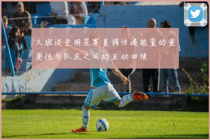 文班谈全明星赛基调传递能量的重要性与队友之间的互动回馈