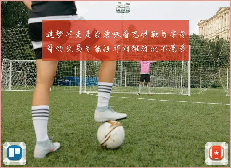 追梦不走是否意味着巴特勒与字母哥的交易可能性邓利维对此不愿多谈