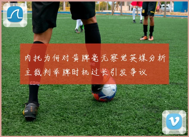 内托为何对黄牌毫无察觉英媒分析主裁判举牌时机过长引发争议