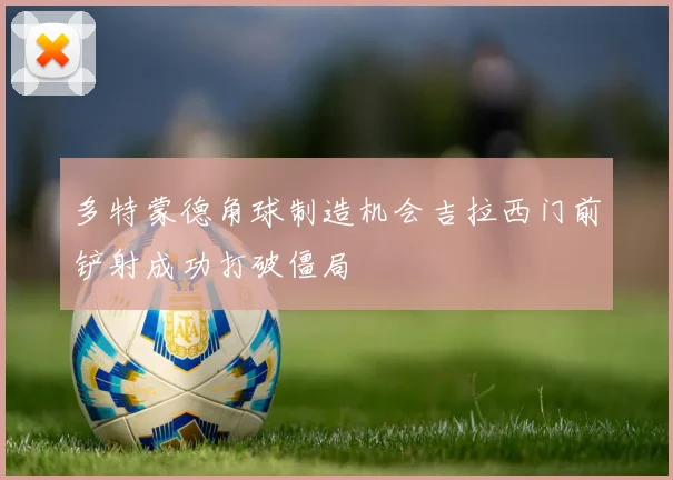 多特蒙德角球制造机会吉拉西门前铲射成功打破僵局