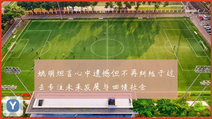 姚明坦言心中遗憾但不再纠结于过去专注未来发展与回馈社会