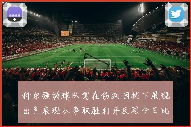 科尔强调球队需在伤病困扰下展现出色表现以争取胜利并反思今日比赛表现不佳