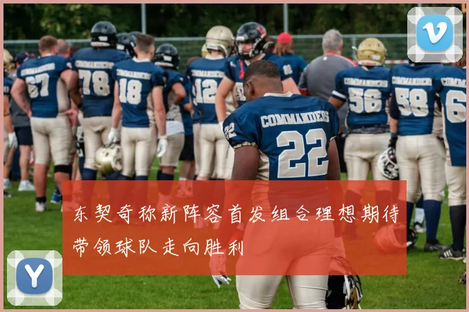 东契奇称新阵容首发组合理想期待带领球队走向胜利