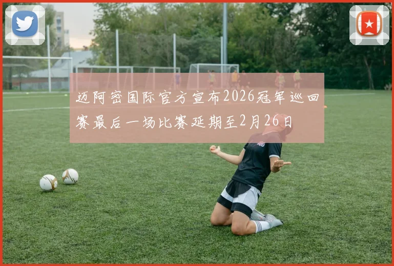 迈阿密国际官方宣布2026冠军巡回赛最后一场比赛延期至2月26日