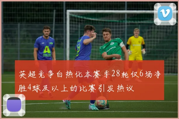 英超竞争白热化本赛季28轮仅6场净胜4球及以上的比赛引发热议