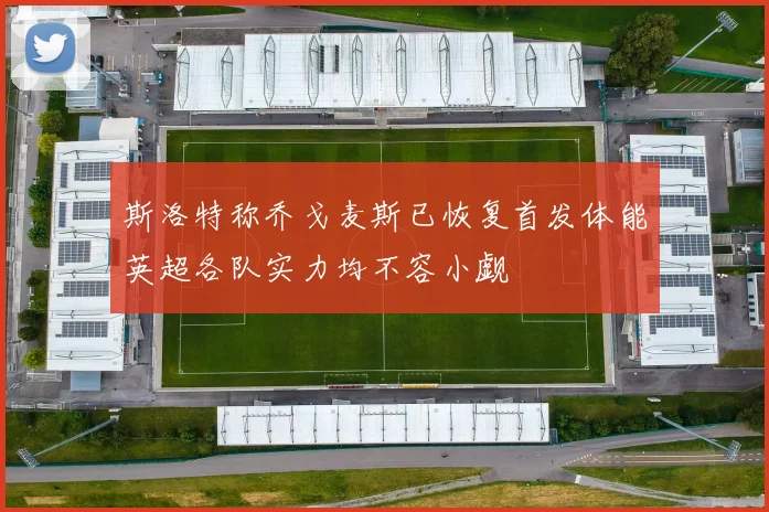 斯洛特称乔戈麦斯已恢复首发体能英超各队实力均不容小觑