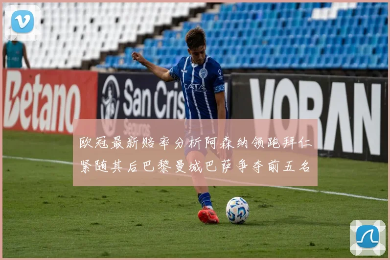 欧冠最新赔率分析阿森纳领跑拜仁紧随其后巴黎曼城巴萨争夺前五名