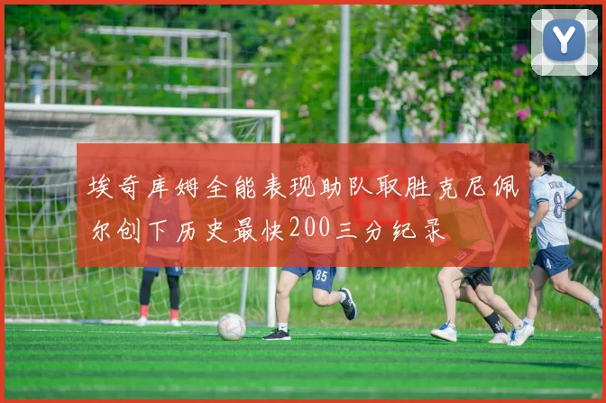 埃奇库姆全能表现助队取胜克尼佩尔创下历史最快200三分纪录