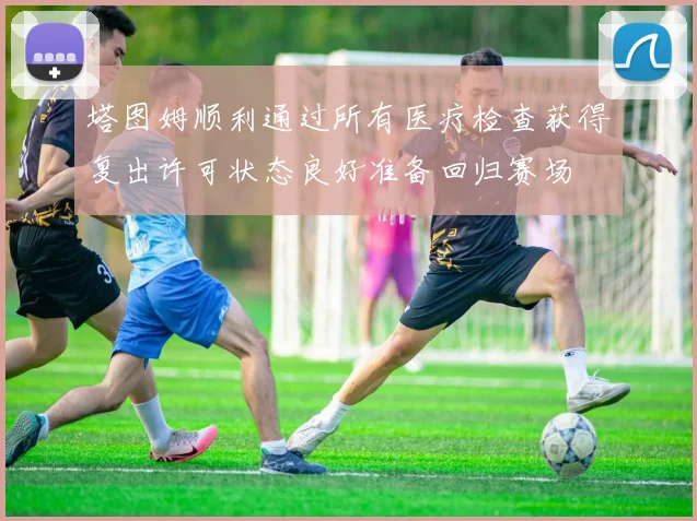 塔图姆顺利通过所有医疗检查获得复出许可状态良好准备回归赛场