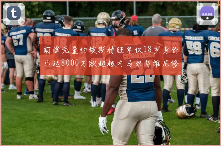 前途无量的埃斯特旺年仅18岁身价已达8000万欧超越内马尔与维尼修斯