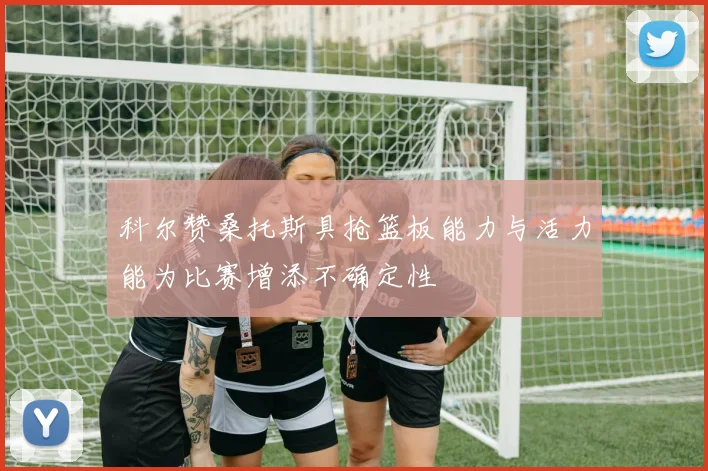 科尔赞桑托斯具抢篮板能力与活力能为比赛增添不确定性