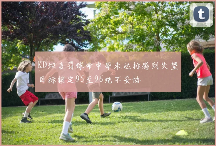 KD坦言罚球命中率未达标感到失望目标锁定95至96绝不妥协