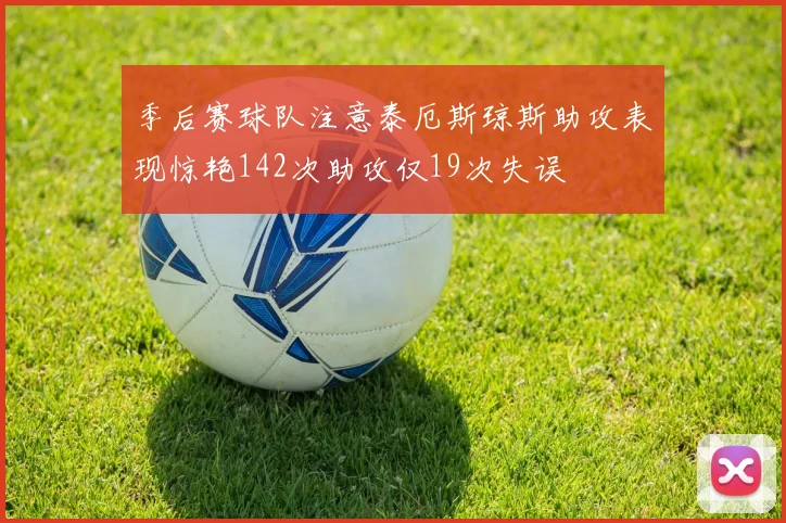季后赛球队注意泰厄斯琼斯助攻表现惊艳142次助攻仅19次失误