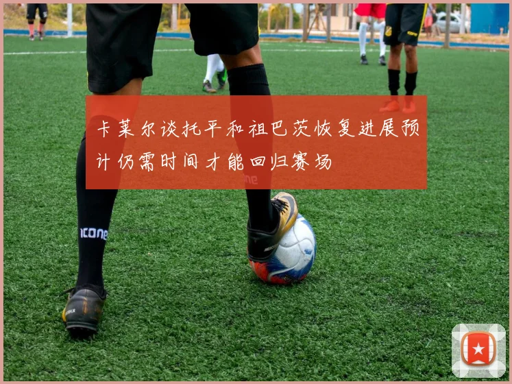 卡莱尔谈托平和祖巴茨恢复进展预计仍需时间才能回归赛场