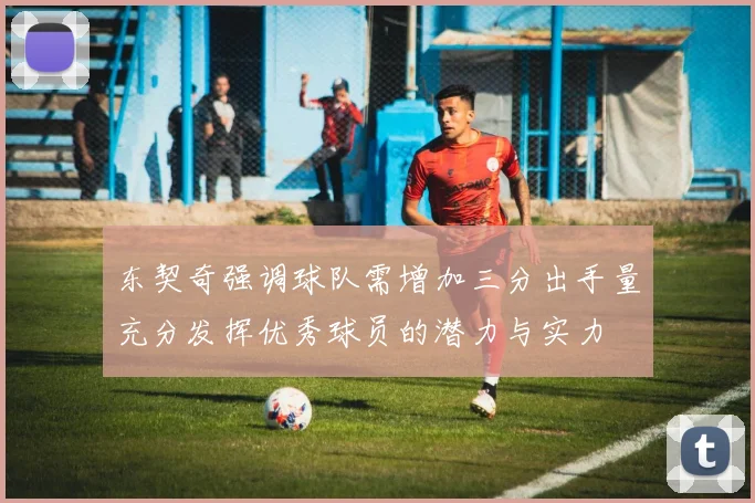 东契奇强调球队需增加三分出手量充分发挥优秀球员的潜力与实力
