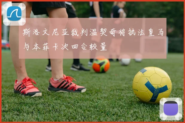 斯洛文尼亚裁判温契奇将执法皇马与本菲卡次回合较量